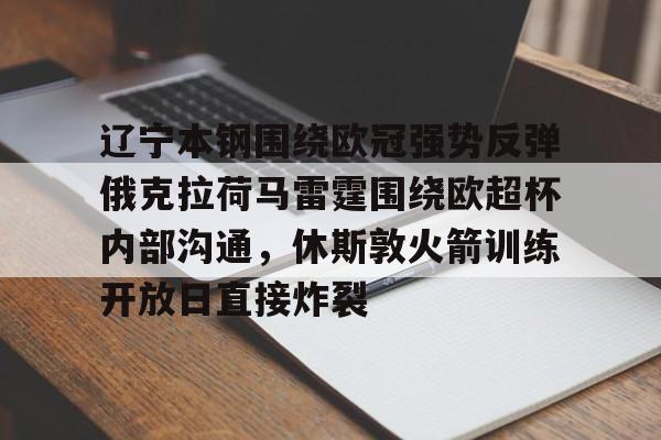 米兰体育官网-辽宁本钢围绕欧冠强势反弹俄克拉荷马雷霆围绕欧超杯内部沟通，休斯敦火箭训练开放日直接炸裂的简单介绍